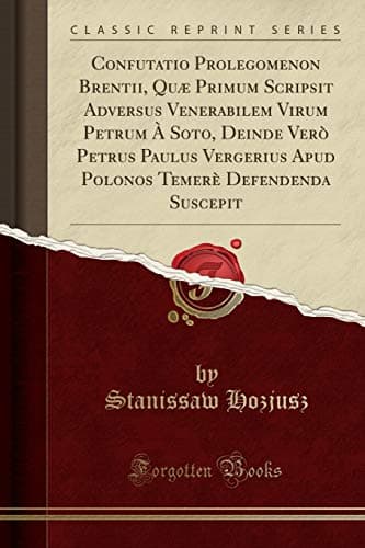 Confutatio Prolegomenon Brentii, Quæ Primum Scripsit Adversus Venerabilem Virum Petrum À Soto, Deinde Verò Petrus Paulus Vergerius Apud Polonos Temerè Defendenda Suscepit (Classic Reprint)
