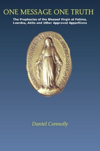 One Message One Truth: The Prophecies of the Blessed Virgin at Fatima, Lourdes, Akita and Other Approved Apparitions