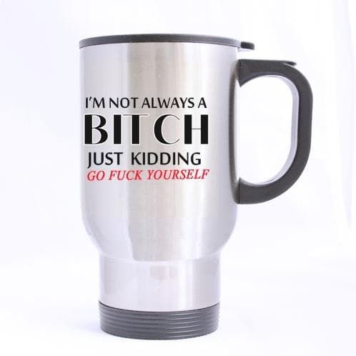 Quotes mug I AM NOT Always A Bitch JUST Kidding GO Fuck Yourself Quotes Design 100% Stainless Steel 14-Ounce Travel Mug (Sliver)