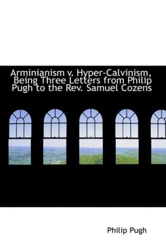 Arminianism V. Hyper-Calvinism, Being Three Letters from Philip Pugh to the REV. Samuel Cozens