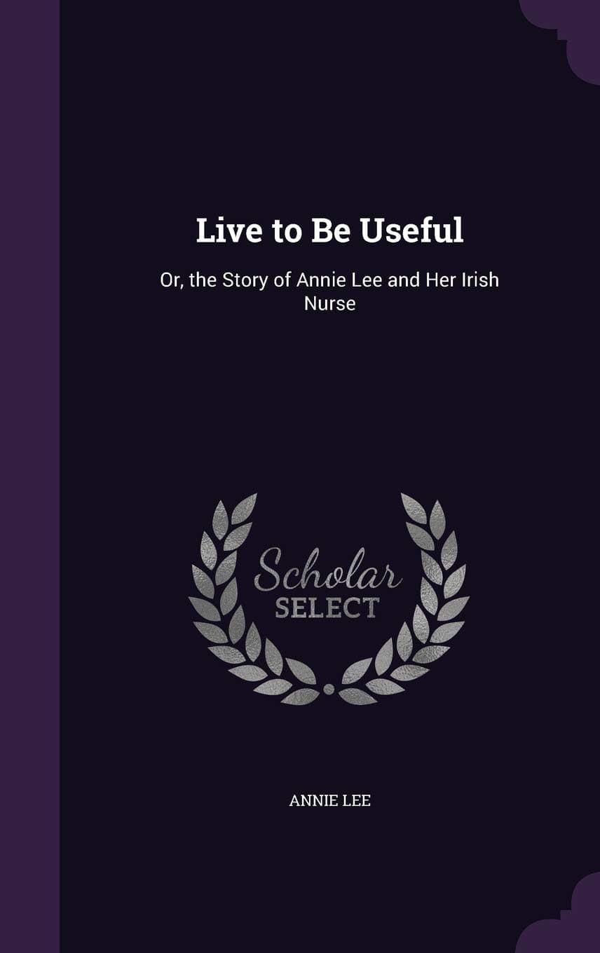 Live to be Useful: or, The Story of Annie Lee and her Irish Nurse