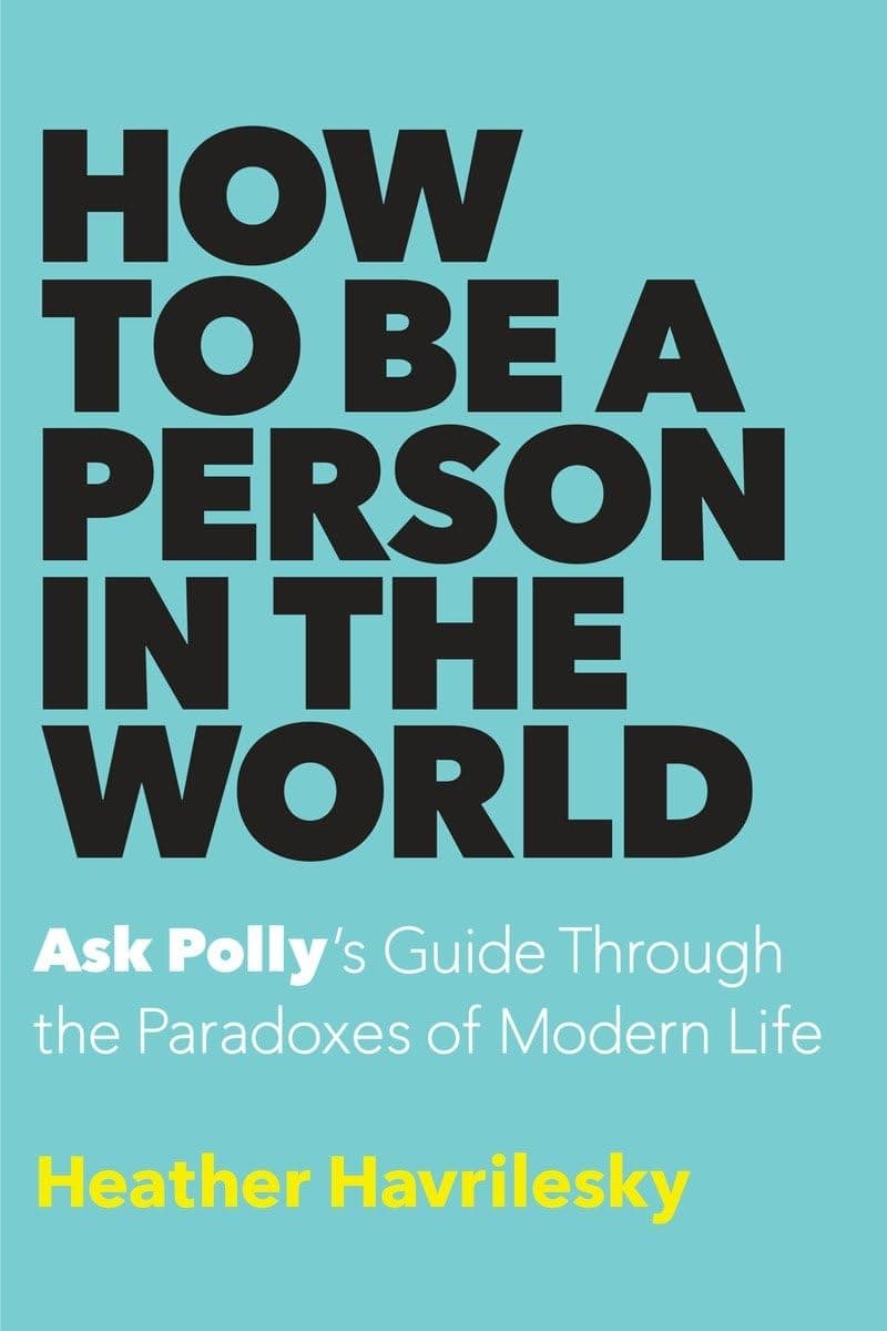 How to Be a Person in the World: Ask Polly's Guide Through the Paradoxes of Modern Life Hardcover – July 12, 2016