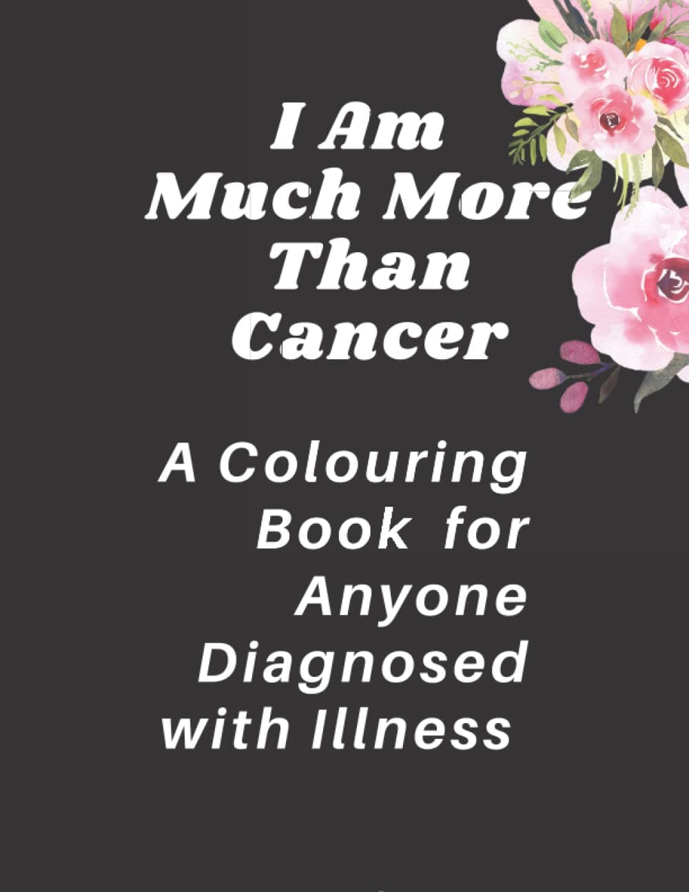 I Am Much More Than Cancer: A Colouring Book For Anyone Diagnosed With Illness: Stress Reliving and Mindful Colouring Book for Illness and Cancer