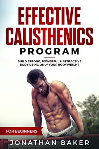 Effective Calisthenics Program For Beginners: Build Strong, Powerful & Attractive Body Using Only Your Bodyweight Kindle Edition