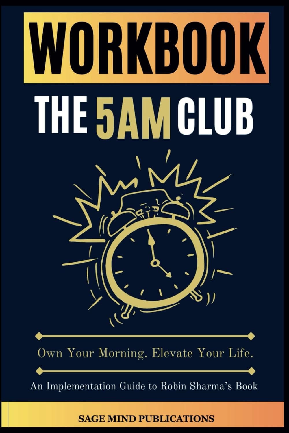Workbook for The 5AM Club: Own Your Morning. Elevate Your Life. (An Implementation Guide to Robin Sharma’s Book)