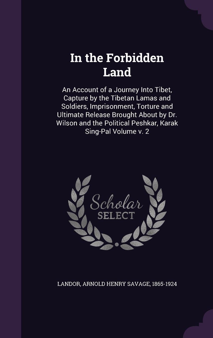 In the Forbidden Land: An Account of a Journey Into Tibet, Capture by the Tibetan Lamas and Soldiers, Imprisonment, Torture and Ultimate Release ... Political Peshkar, Karak Sing-Pal Volume v. 2