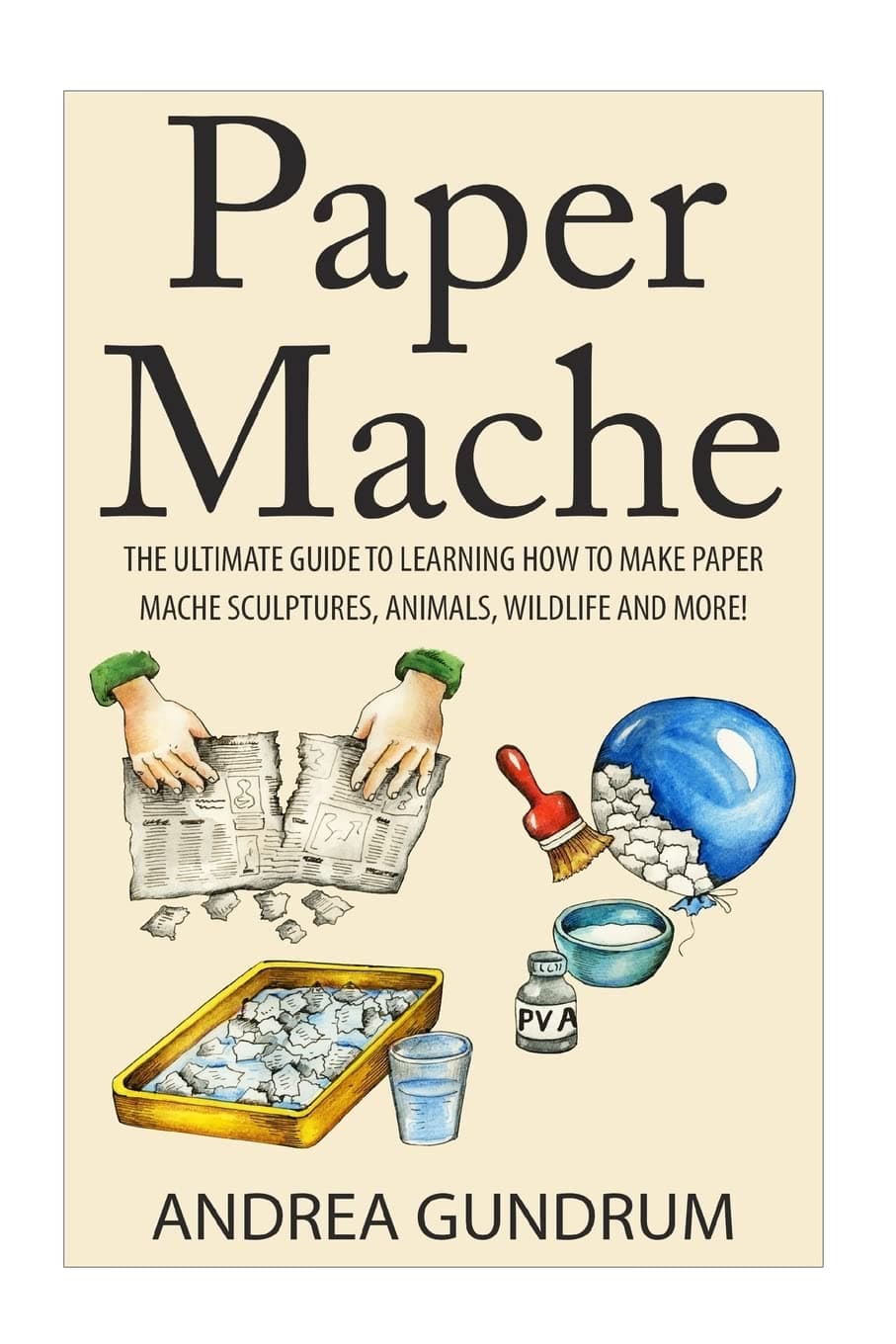 Paper Mache: The Ultimate Guide to Learning How to Make Paper Mache Sculptures, Animals, Wildlife and More! (How to Paper Mache - Paper Mache - Paper ... Paper Mache for Beginners - Arts and Crafts)