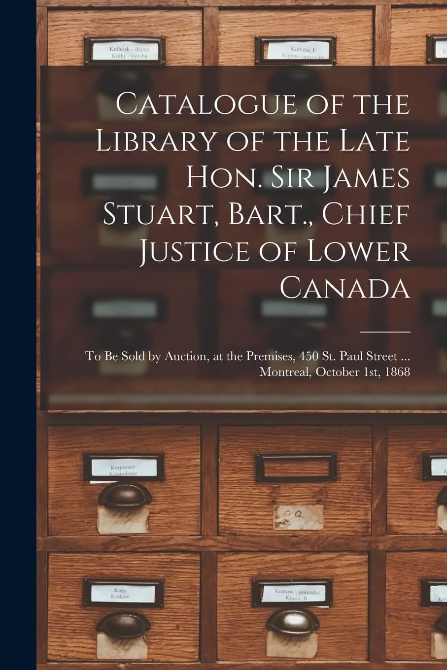 Catalogue of the Library of the Late Hon. Sir James Stuart, Bart., Chief Justice of Lower Canada [microform]: to Be Sold by Auction, at the Premises, ... Paul Street ... Montreal, October 1st, 1868