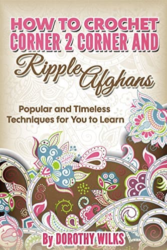 Crochet: How to Crochet Corner 2 Corner and Ripple Afghans. Popular and Timeless Techniques for You to Learn.