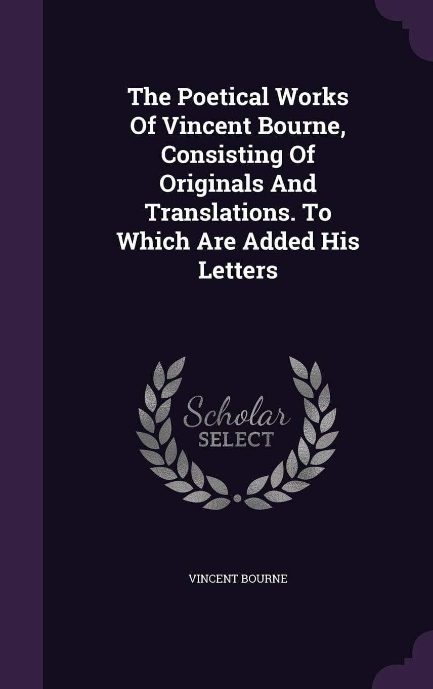 The Poetical Works Of Vincent Bourne, Consisting Of Originals And Translations. To Which Are Added His Letters