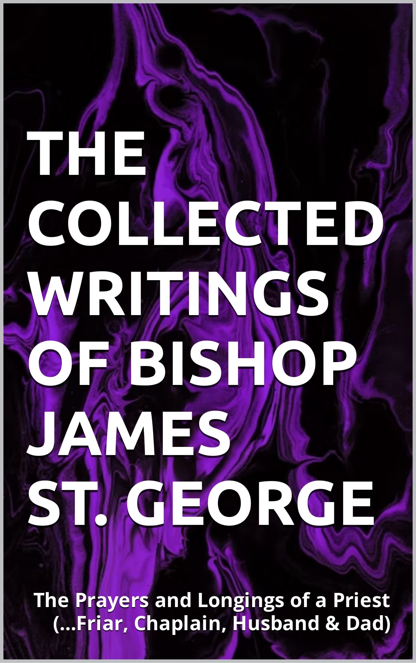 The Collected Writings of Bishop James St. George: The Prayers and Longings of a Priest (…Friar, Chaplain, Husband & Dad)