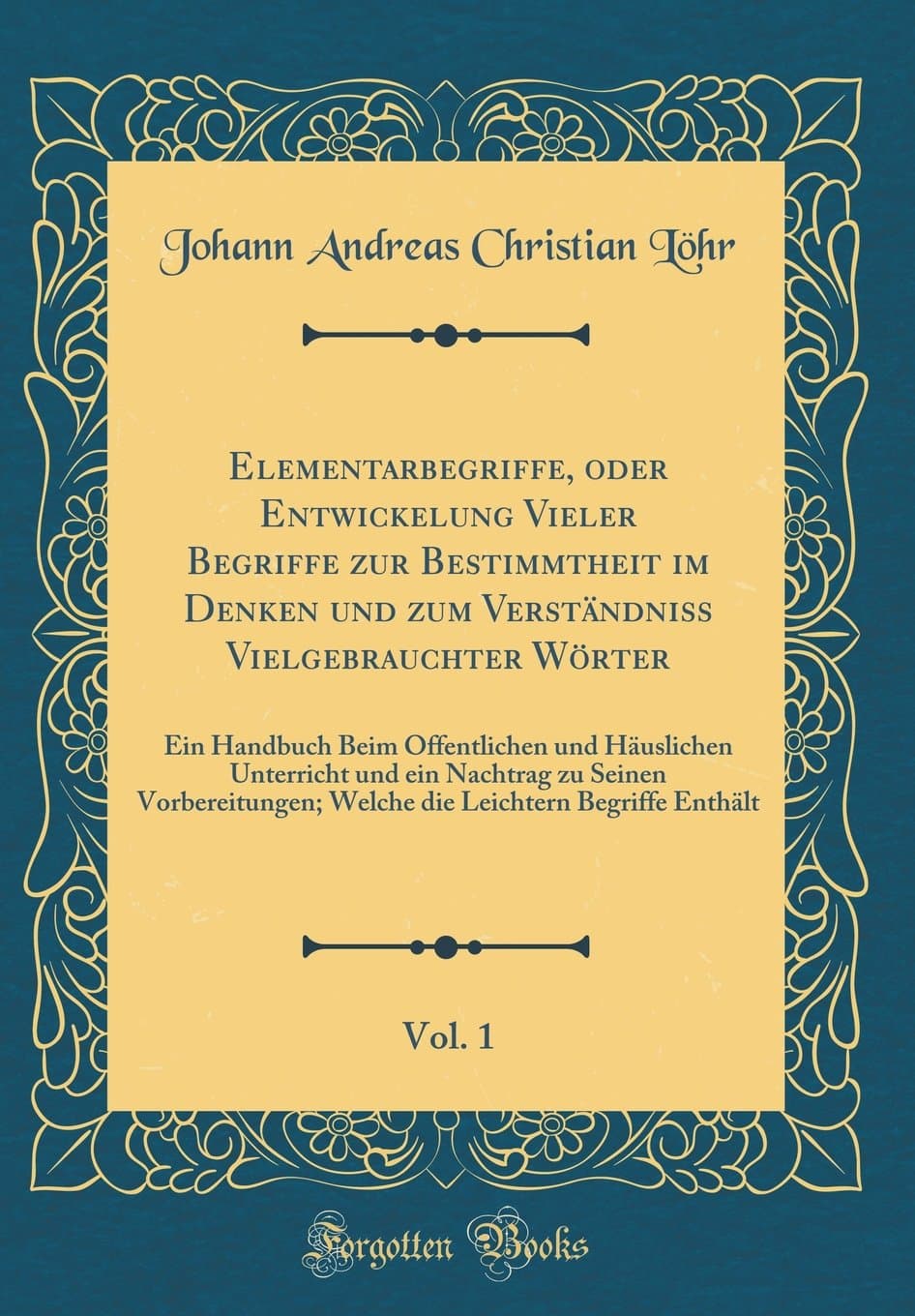 Elementarbegriffe, oder Entwickelung Vieler Begriffe zur Bestimmtheit im Denken und zum Verständniss Vielgebrauchter Wörter, Vol. 1: Ein Handbuch Beim Öffentlichen und Häuslichen Unterricht und ei