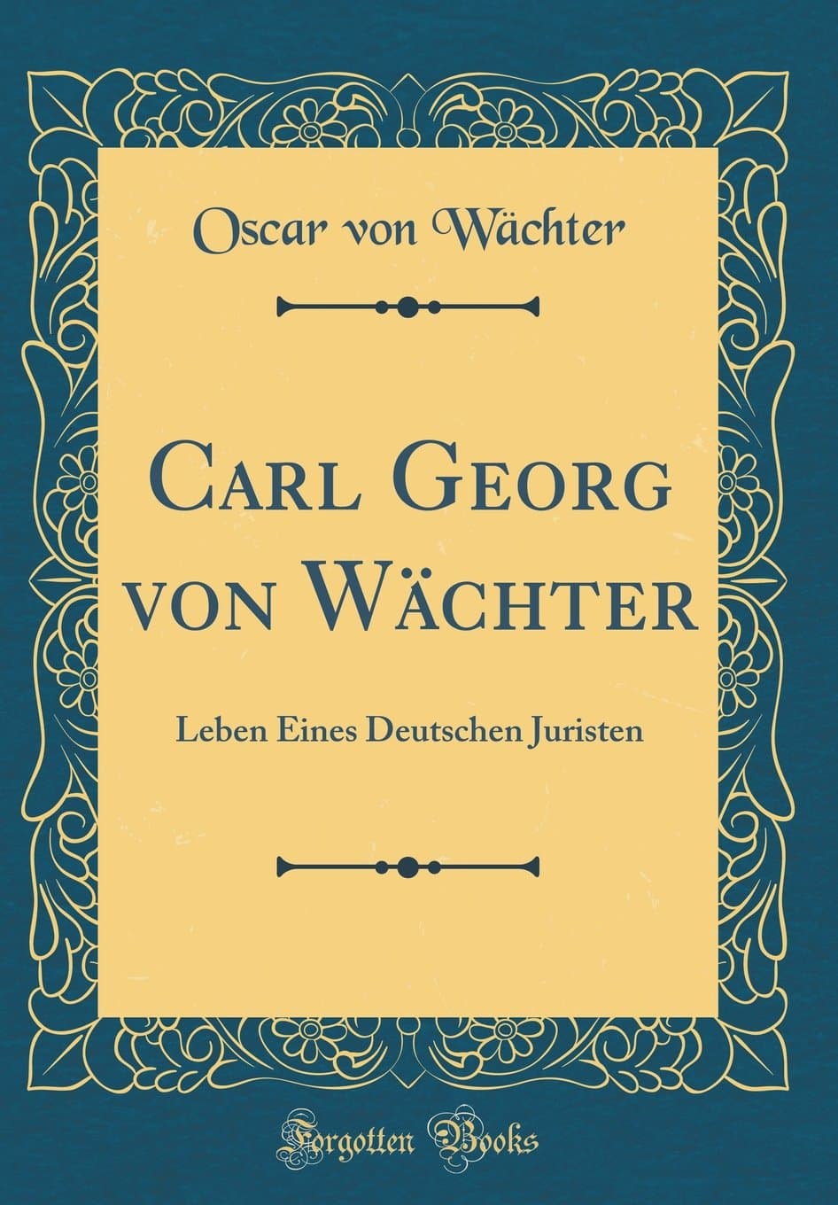 Carl Georg von Wächter: Leben Eines Deutschen Juristen (Classic Reprint) (German Edition)