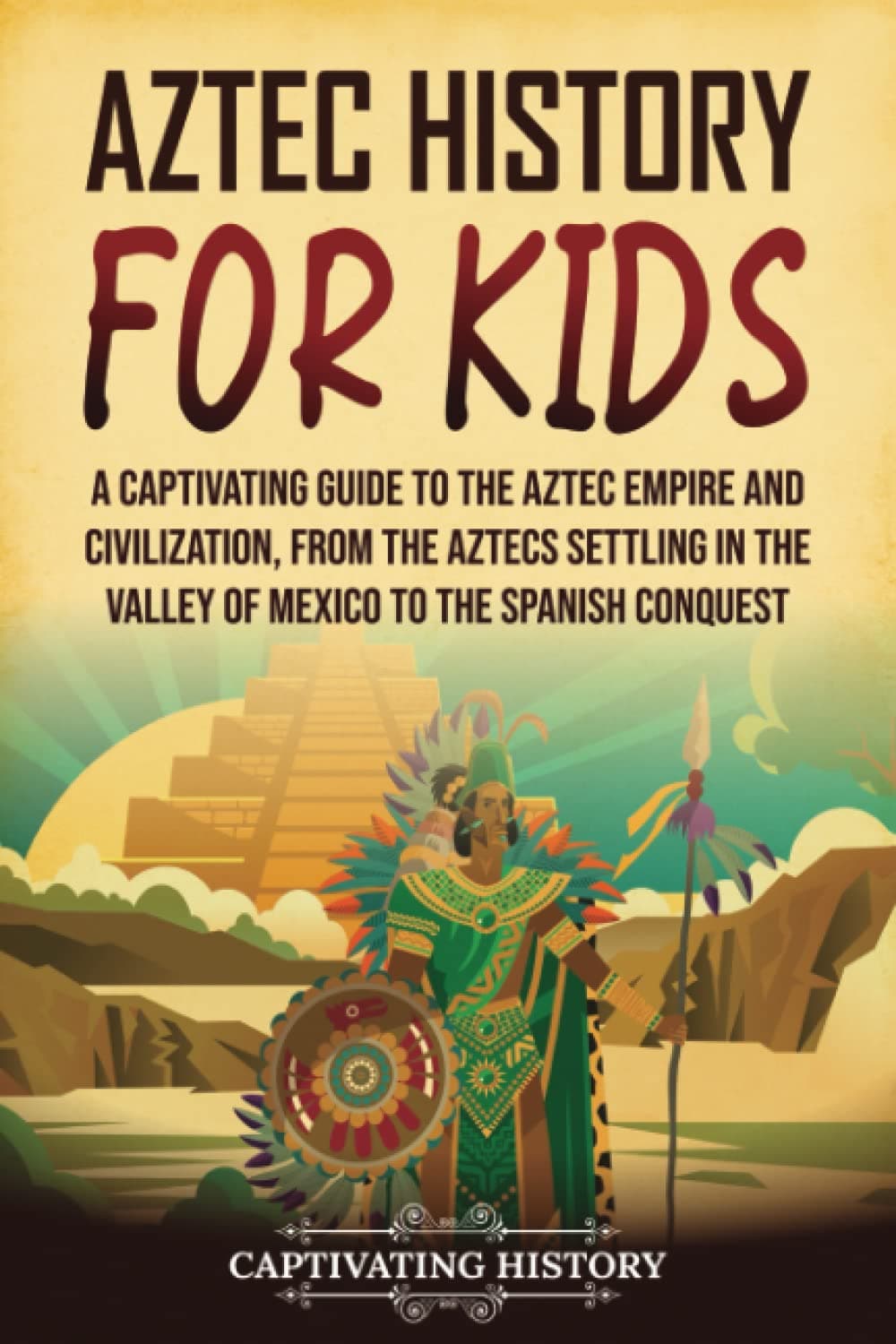 Aztec History for Kids: A Captivating Guide to the Aztec Empire and Civilization, from the Aztecs Settling in the Valley of Mexico to the Spanish Conquest (History for Children)