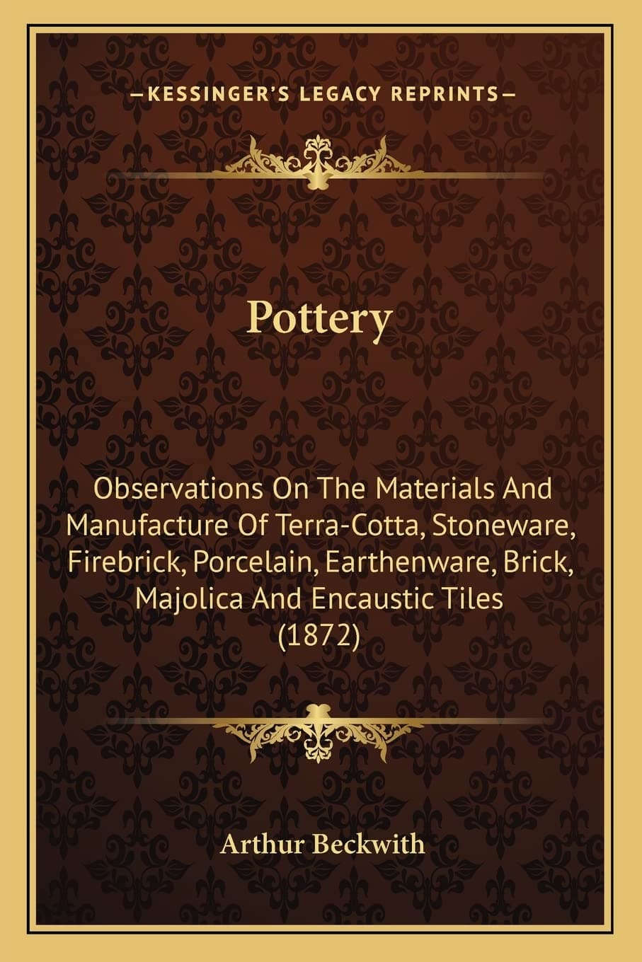 Pottery: Observations On The Materials And Manufacture Of Terra-Cotta, Stoneware, Firebrick, Porcelain, Earthenware, Brick, Majolica And Encaustic Tiles (1872)
