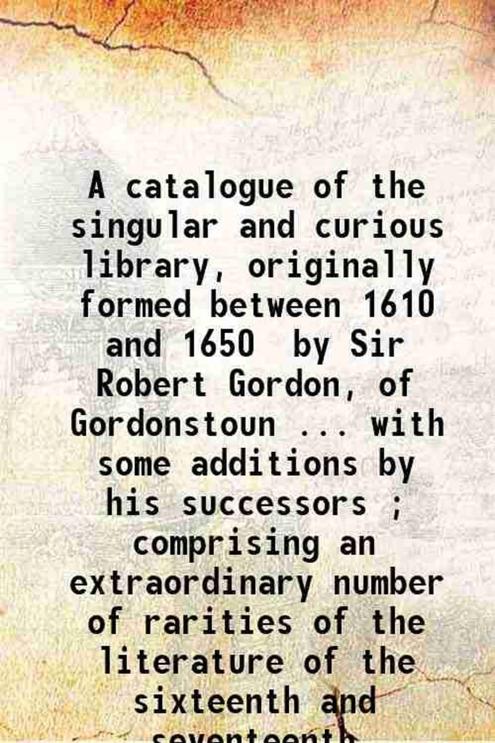 A catalogue of the singular and curious library, originally formed between 1610 and 1650 / by Sir Robert Gordon, of Gordonstoun.. with some additions by his successors ; comprising an extr [Hardcover]