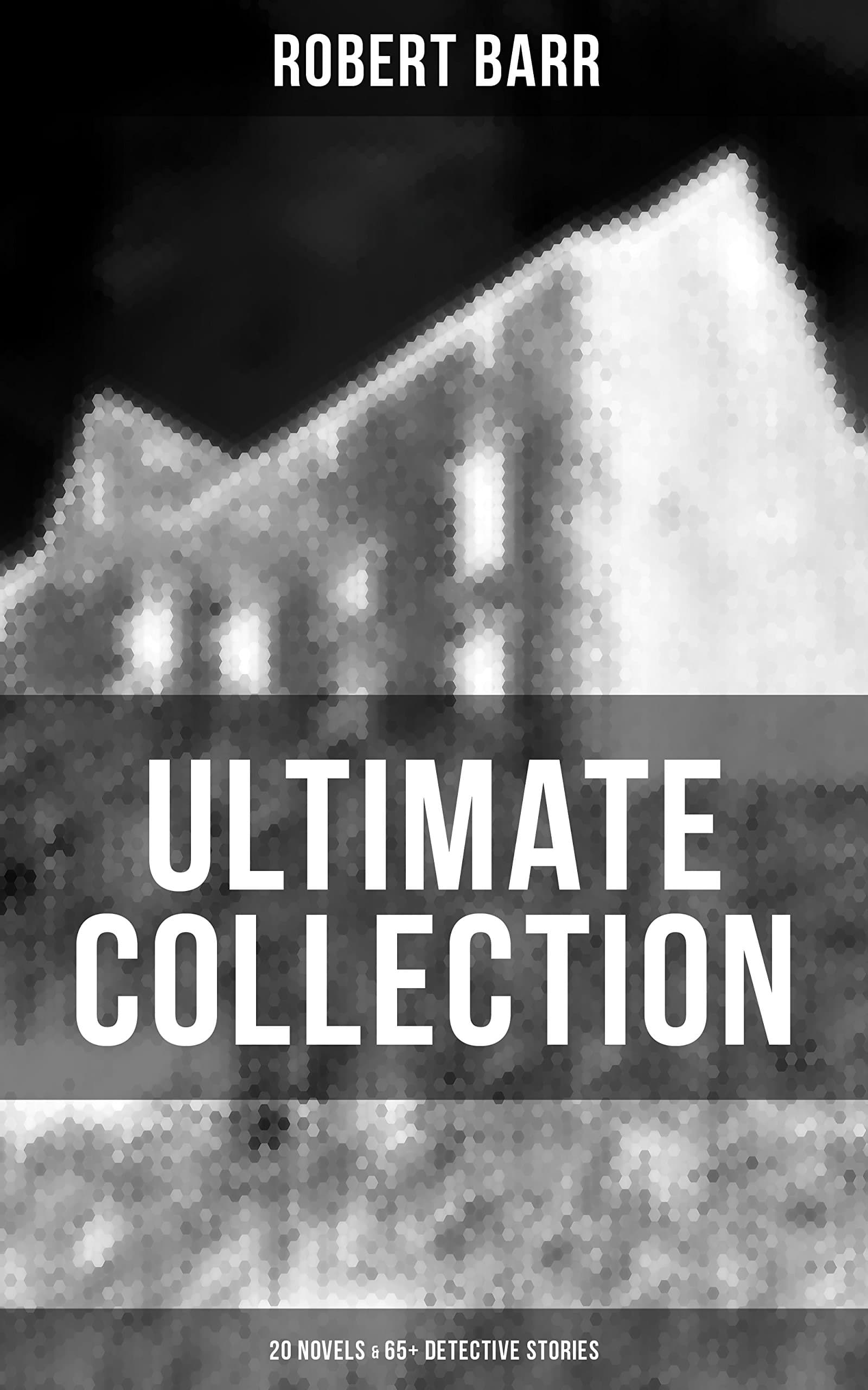 ROBERT BARR Ultimate Collection: 20 Novels & 65+ Detective Stories: Revenge, The Face and the Mask, The Sword Maker, From Whose Bourne, Jennie Baxter, ... The Herald's of Fame, A Chicago Princess...