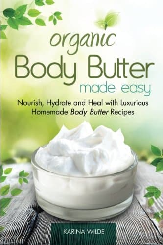 Organic Body Butter Made Easy: Nourish, Hydrate and Heal with Luxurious Homemade Body Butter Recipes