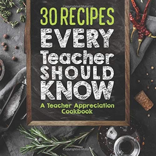30 Recipes Every Teacher Should Know - A Teacher Appreciation Cookbook: Recipes That Take 30 Minutes Or Less for Teachers On The Go