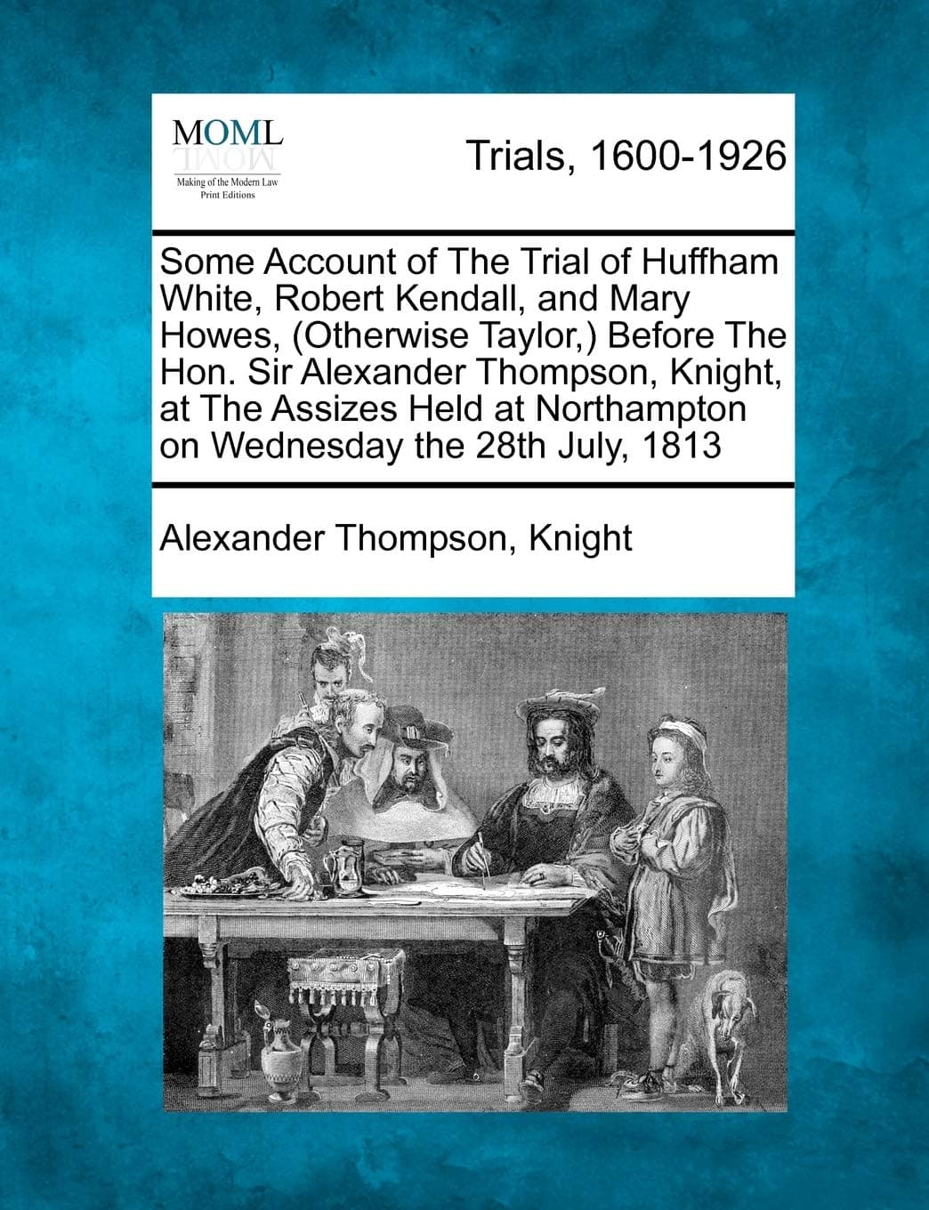 Some Account of the Trial of Huffham White, Robert Kendall, and Mary Howes, (Otherwise Taylor, ) Before the Hon. Sir Alexander Thompson, Knight, at ... Northampton on Wednesday the 28th July, 1813